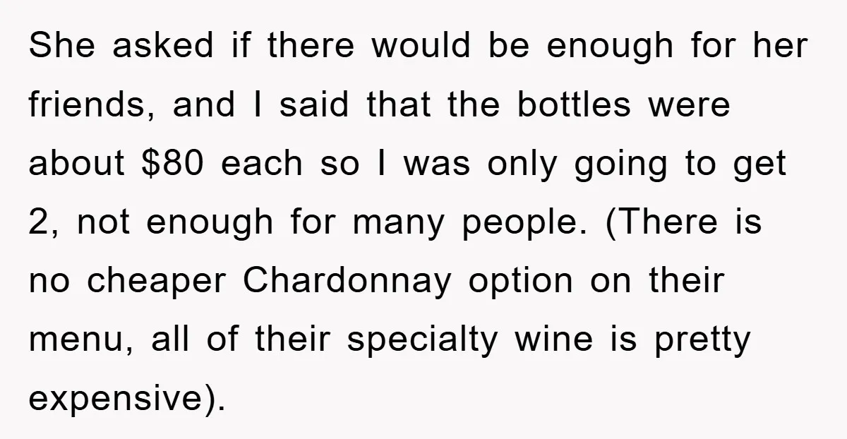 She asked if there would be enough for her friends, and I said that the bottles were about $80 each so I was only going to get 2, not enough...