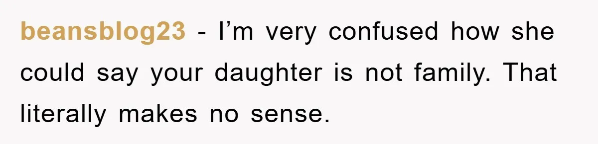beansblog23 − I’m very confused how she could say your daughter is not family. That literally makes no sense.