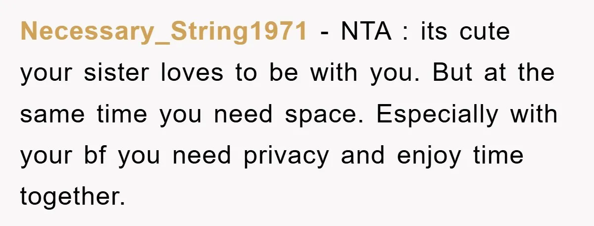 Necessary_String1971 − NTA : its cute your sister loves to be with you. But at the same time you need space. Especially with your bf you need privacy and enjoy...
