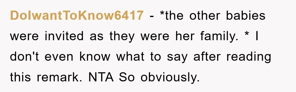DoIwantToKnow6417 − *the other babies were invited as they were her family. * I don't even know what to say after reading this remark. NTA So obviously.