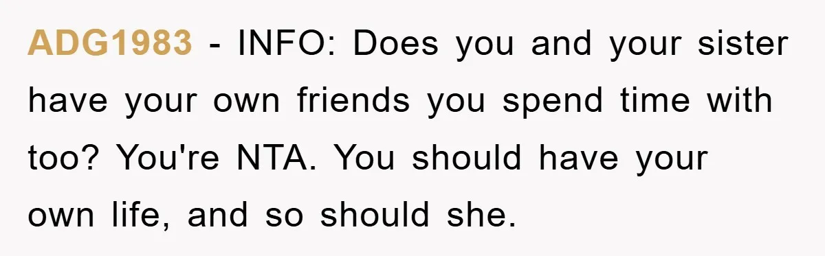ADG1983 − INFO: Does you and your sister have your own friends you spend time with too? You're NTA. You should have your own life, and so should she.