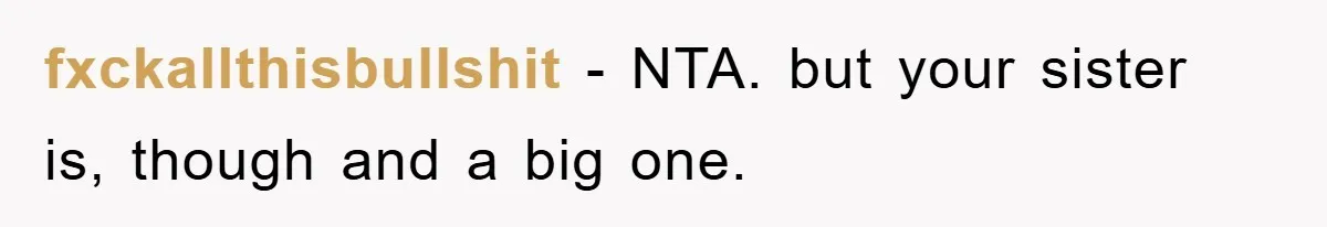 fxckallthisbullshit − NTA. but your sister is, though and a big one.