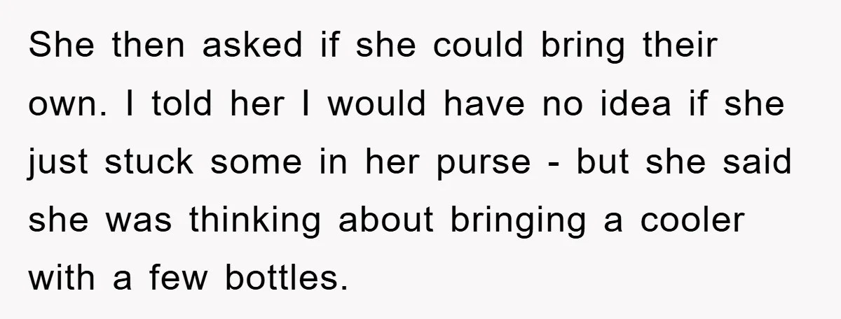 She then asked if she could bring their own. I told her I would have no idea if she just stuck some in her purse - but she said she...