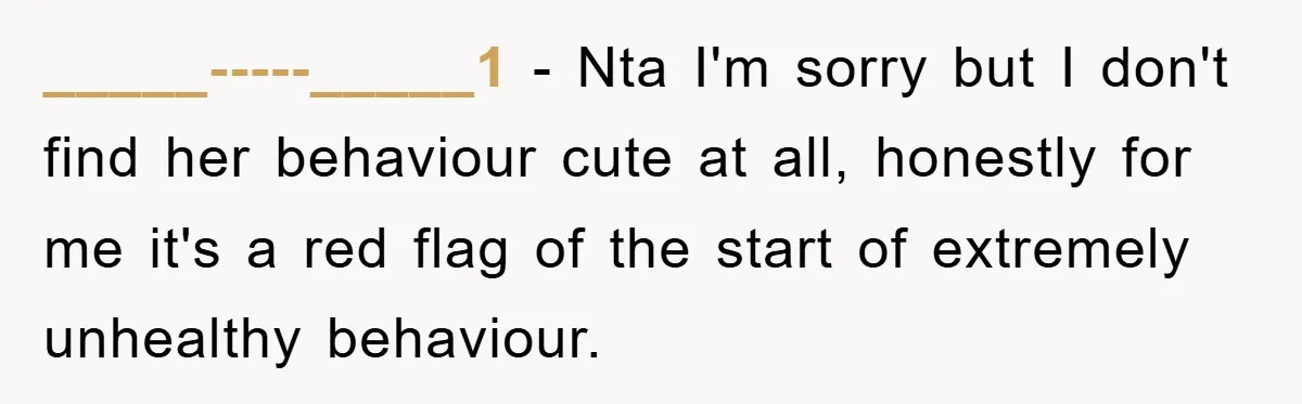 _____-----_____1 − Nta I'm sorry but I don't find her behaviour cute at all, honestly for me it's a red flag of the start of extremely unhealthy behaviour.