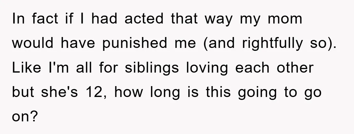 In fact if I had acted that way my mom would have punished me (and rightfully so). Like I'm all for siblings loving each other but she's 12, how long...