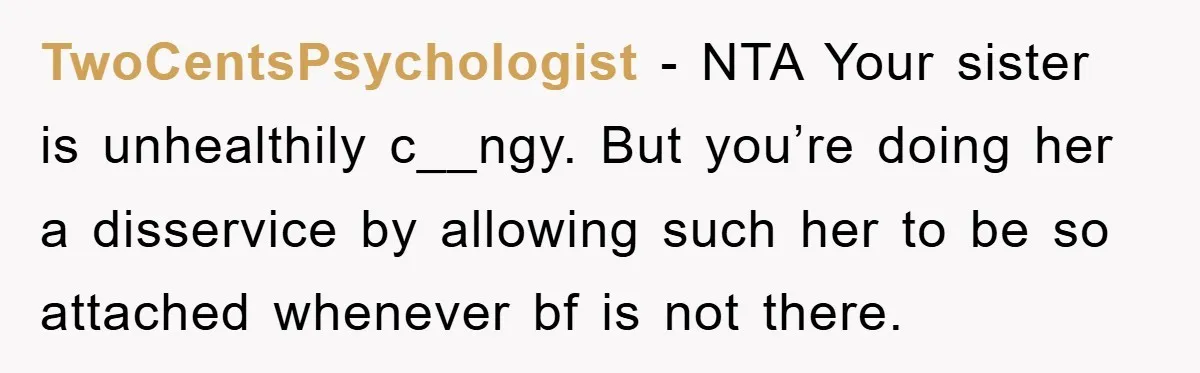 TwoCentsPsychologist − NTA Your sister is unhealthily c__ngy. But you’re doing her a disservice by allowing such her to be so attached whenever bf is not there.