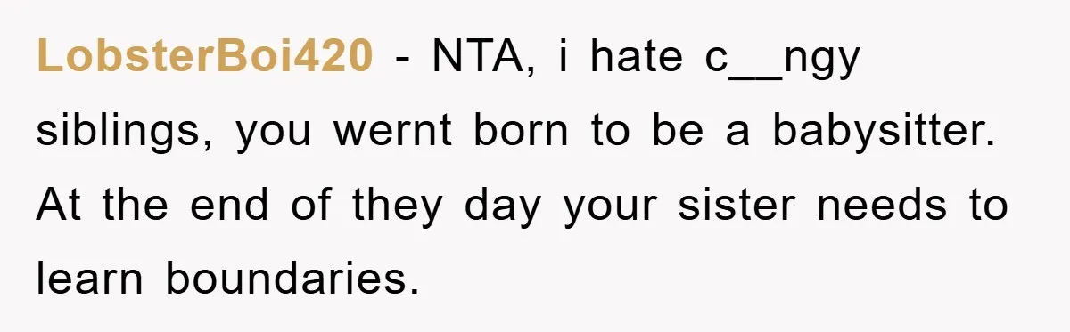 LobsterBoi420 − NTA, i hate c__ngy siblings, you wernt born to be a babysitter. At the end of they day your sister needs to learn boundaries.