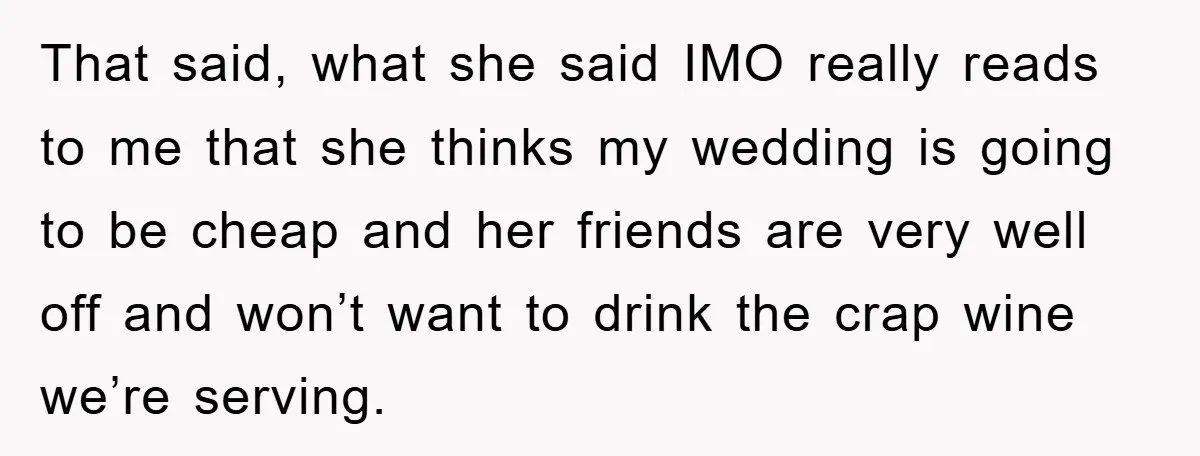 That said, what she said IMO really reads to me that she thinks my wedding is going to be cheap and her friends are very well off and won’t want...
