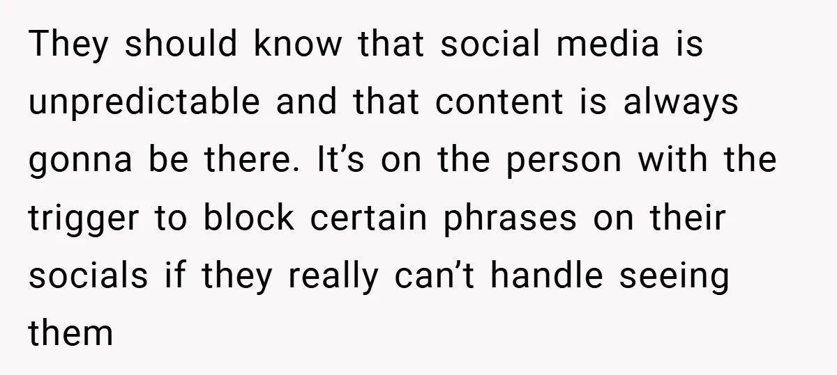 They should know that social media is unpredictable and that content is always gonna be there. It’s on the person with the trigger to block certain phrases on their socials...