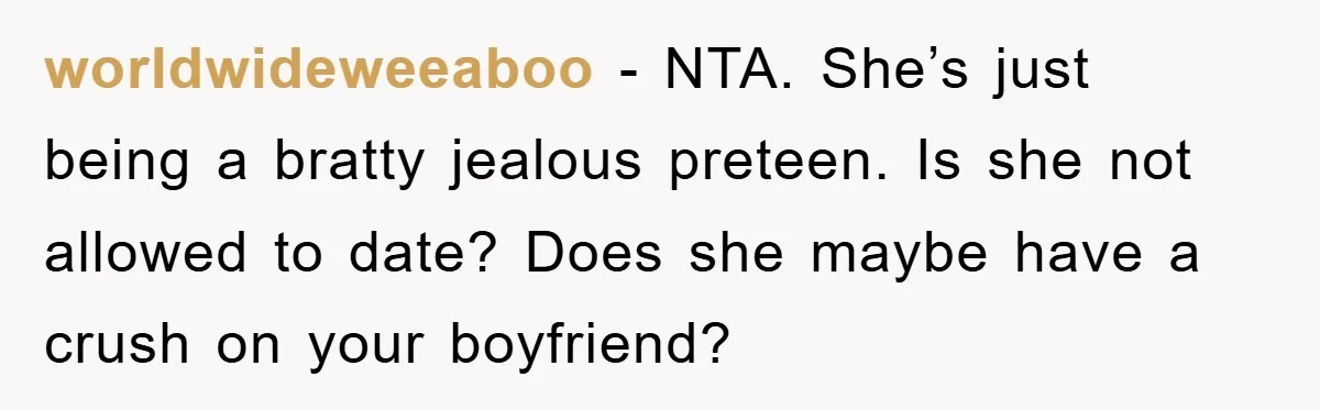 worldwideweeaboo − NTA. She’s just being a bratty jealous preteen. Is she not allowed to date? Does she maybe have a crush on your boyfriend?