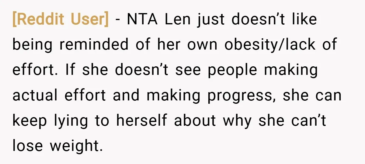 [Reddit User] − NTA Len just doesn’t like being reminded of her own obesity/lack of effort. If she doesn’t see people making actual effort and making progress, she can keep...