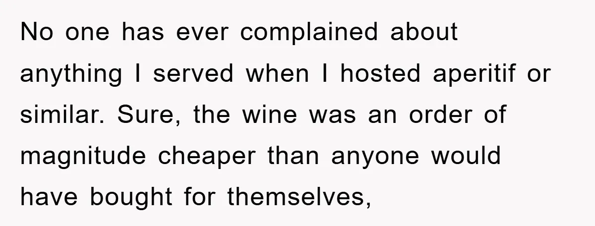 No one has ever complained about anything I served when I hosted aperitif or similar. Sure, the wine was an order of magnitude cheaper than anyone would have bought for...