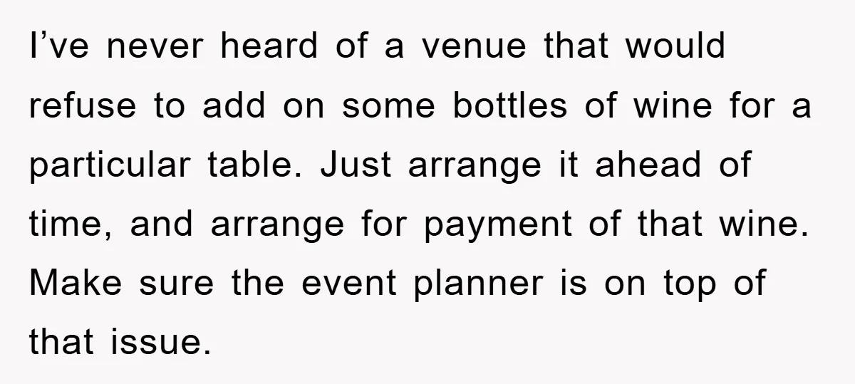 I’ve never heard of a venue that would refuse to add on some bottles of wine for a particular table. Just arrange it ahead of time, and arrange for payment...