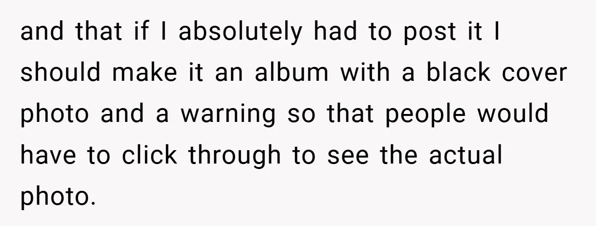 and that if I absolutely had to post it I should make it an album with a black cover photo and a warning so that people would have to click...