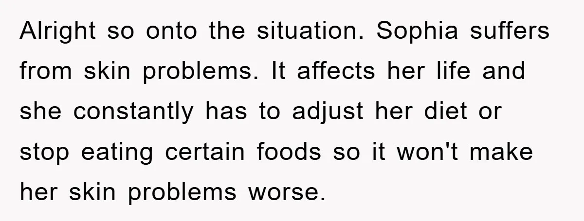 Alright so onto the situation. Sophia suffers from skin problems. It affects her life and she constantly has to adjust her diet or stop eating certain foods so it won't...