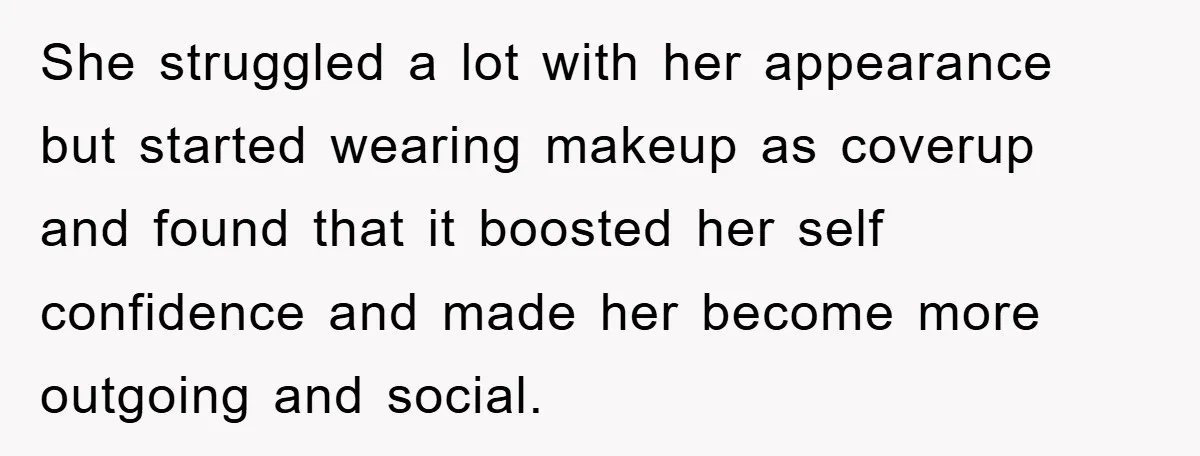 She struggled a lot with her appearance but started wearing makeup as coverup and found that it boosted her self confidence and made her become more outgoing and social.