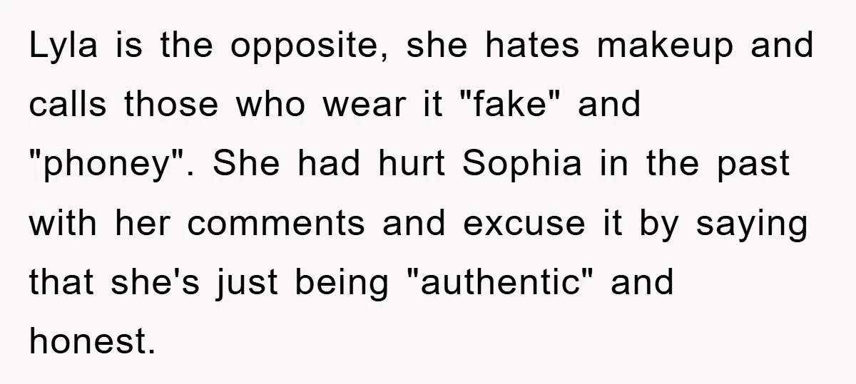 Lyla is the opposite, she hates makeup and calls those who wear it "fake" and "phoney". She had hurt Sophia in the past with her comments and excuse it by...