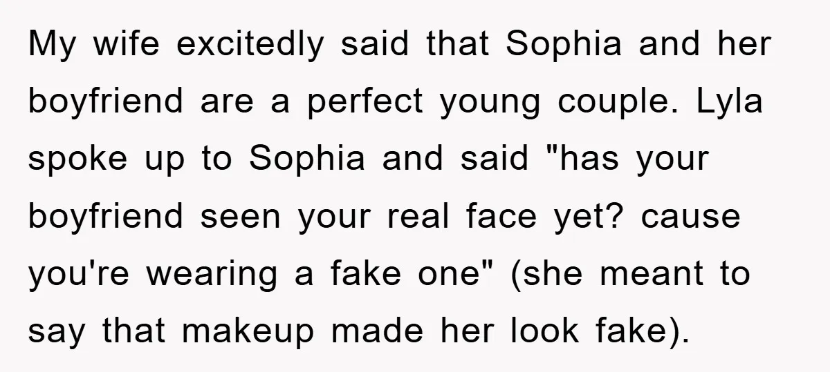 My wife excitedly said that Sophia and her boyfriend are a perfect young couple. Lyla spoke up to Sophia and said "has your boyfriend seen your real face yet? cause...