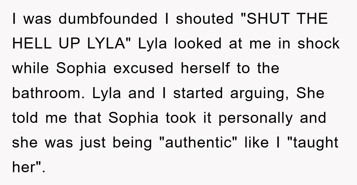 I was dumbfounded I shouted "SHUT THE HELL UP LYLA" Lyla looked at me in shock while Sophia excused herself to the bathroom. Lyla and I started arguing, She told...