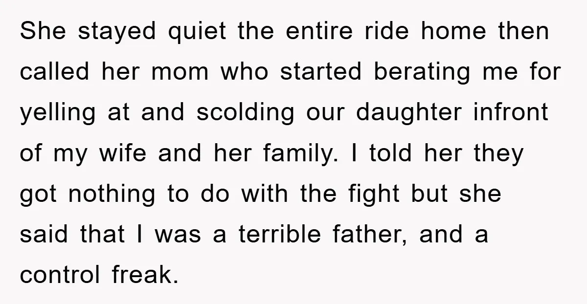 She stayed quiet the entire ride home then called her mom who started berating me for yelling at and scolding our daughter infront of my wife and her family. I...