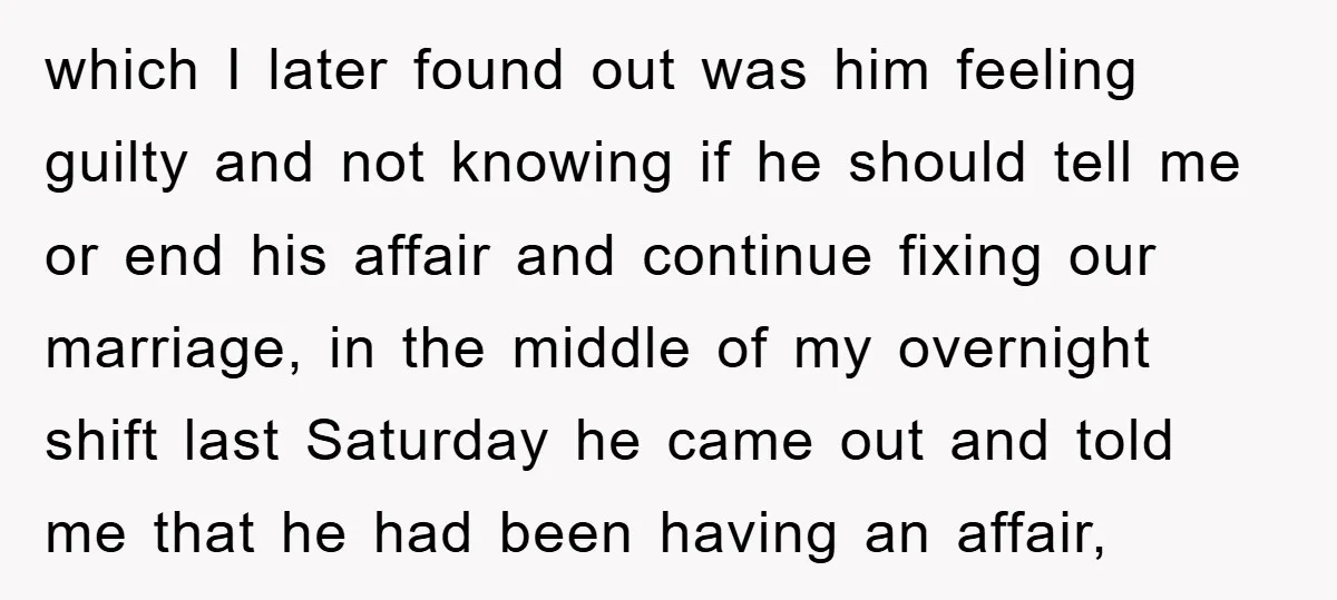 which I later found out was him feeling guilty and not knowing if he should tell me or end his affair and continue fixing our marriage, in the middle of...