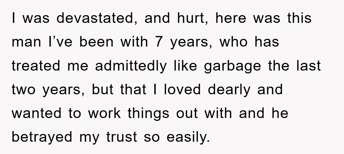 I was devastated, and hurt, here was this man I’ve been with 7 years, who has treated me admittedly like garbage the last two years, but that I loved dearly...