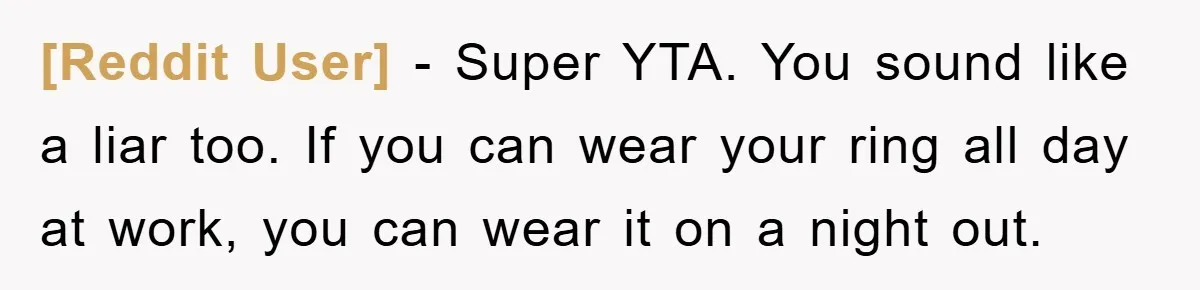 [Reddit User] − Super YTA. You sound like a liar too. If you can wear your ring all day at work, you can wear it on a night out.