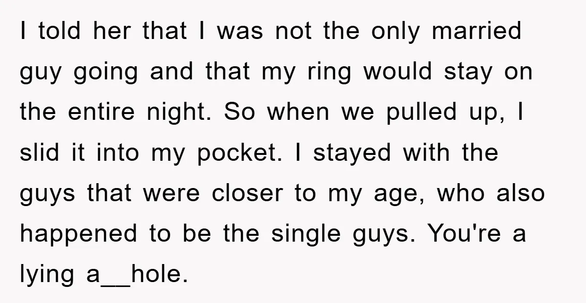 I told her that I was not the only married guy going and that my ring would stay on the entire night. So when we pulled up, I slid it...