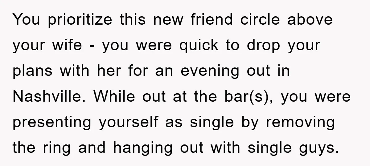 You prioritize this new friend circle above your wife - you were quick to drop your plans with her for an evening out in Nashville. While out at the bar(s),...