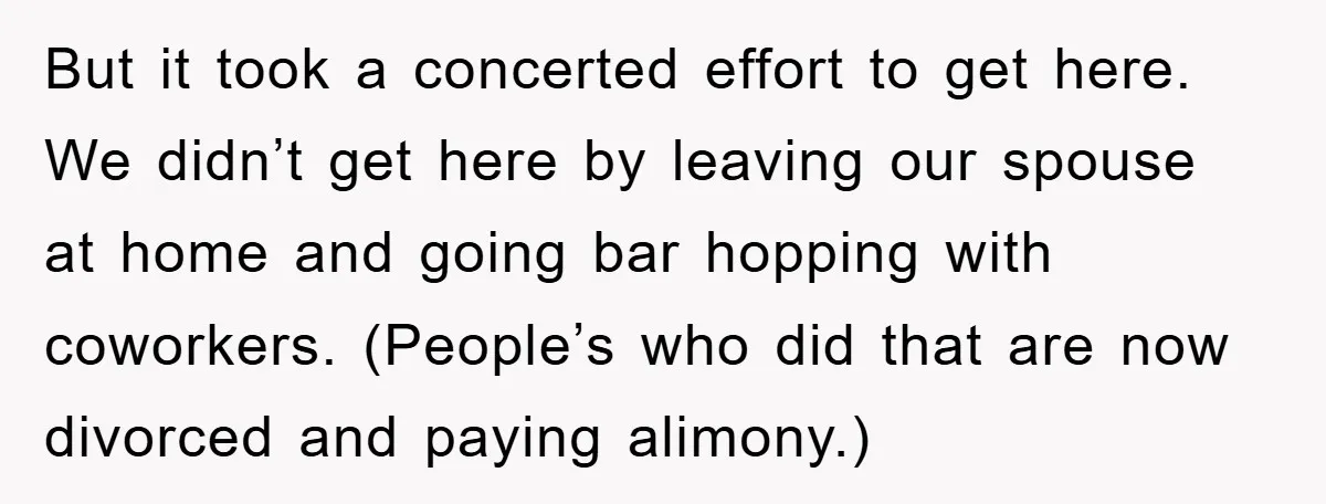 But it took a concerted effort to get here. We didn’t get here by leaving our spouse at home and going bar hopping with coworkers. (People’s who did that are...
