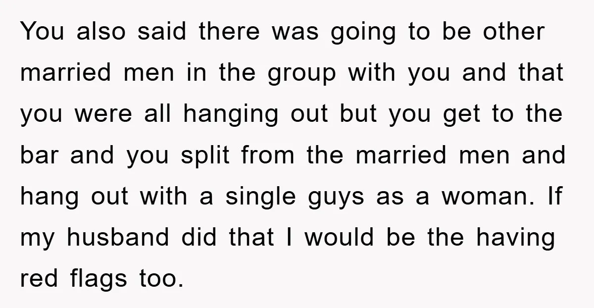 You also said there was going to be other married men in the group with you and that you were all hanging out but you get to the bar and...