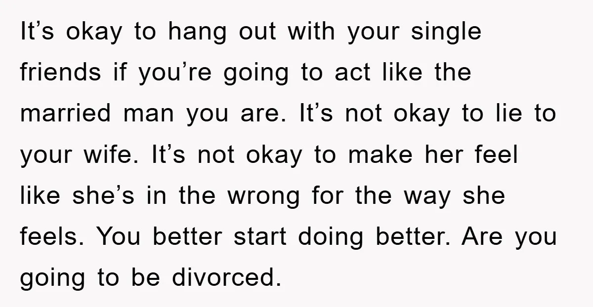 It’s okay to hang out with your single friends if you’re going to act like the married man you are. It’s not okay to lie to your wife. It’s not...