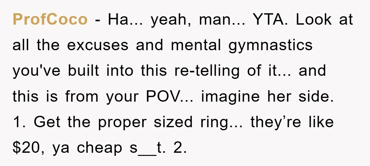 ProfCoco − Ha... yeah, man... YTA. Look at all the excuses and mental gymnastics you've built into this re-telling of it... and this is from your POV... imagine her side....