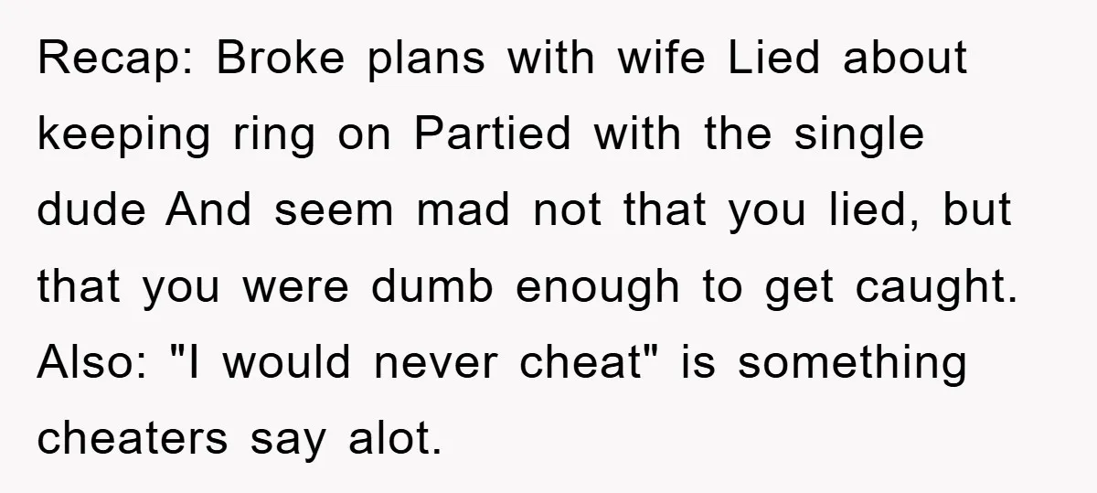 Recap: Broke plans with wife Lied about keeping ring on Partied with the single dude And seem mad not that you lied, but that you were dumb enough to get...
