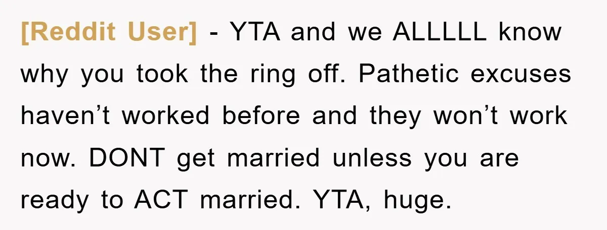 [Reddit User] − YTA and we ALLLLL know why you took the ring off. Pathetic excuses haven’t worked before and they won’t work now. DONT get married unless you are...