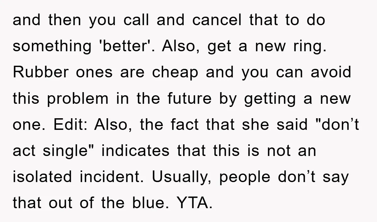 and then you call and cancel that to do something 'better'. Also, get a new ring. Rubber ones are cheap and you can avoid this problem in the future by...