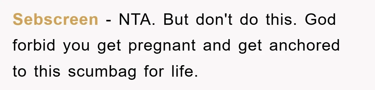 Sebscreen − NTA. But don't do this. God forbid you get pregnant and get anchored to this scumbag for life.