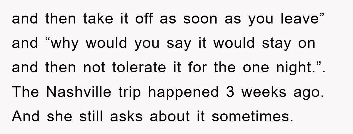 and then take it off as soon as you leave” and “why would you say it would stay on and then not tolerate it for the one night.”. The Nashville...