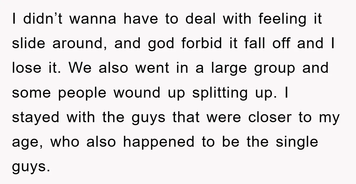 I didn’t wanna have to deal with feeling it slide around, and god forbid it fall off and I lose it. We also went in a large group and some...