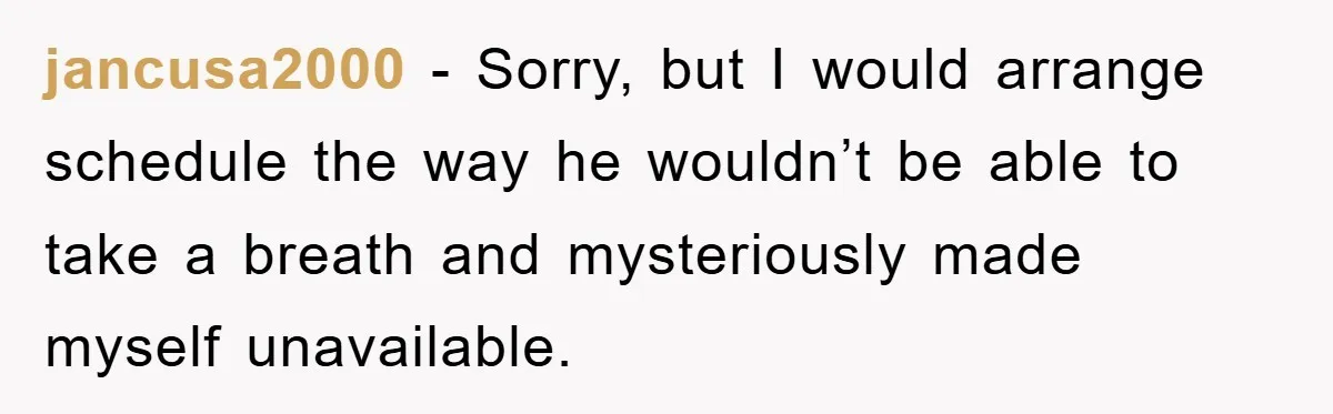 jancusa2000 − Sorry, but I would arrange schedule the way he wouldn’t be able to take a breath and mysteriously made myself unavailable.