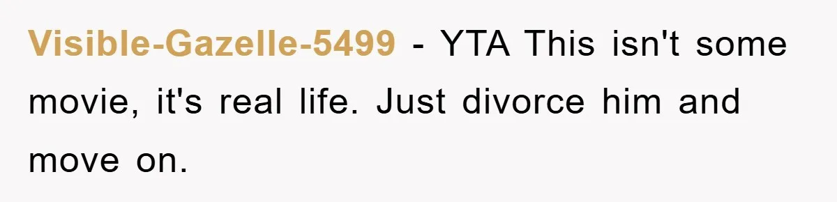 Visible-Gazelle-5499 − YTA This isn't some movie, it's real life. Just divorce him and move on.
