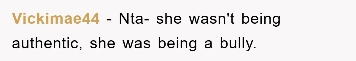 Vickimae44 − Nta- she wasn't being authentic, she was being a bully.