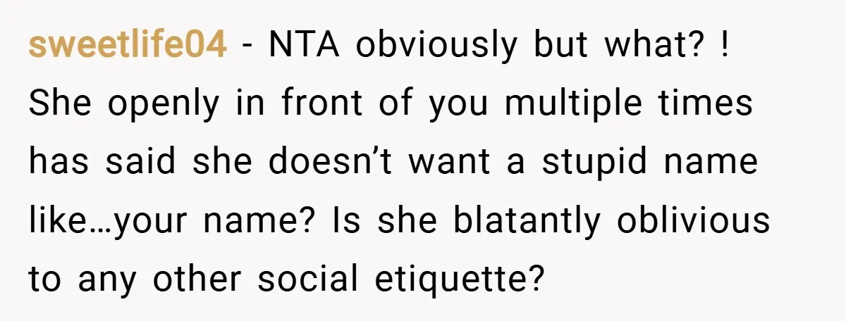 sweetlife04 − NTA obviously but what? ! She openly in front of you multiple times has said she doesn’t want a stupid name like…your name? Is she blatantly oblivious to...