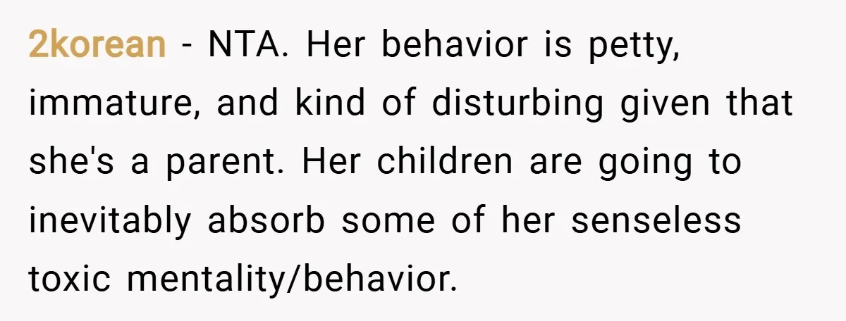 2korean − NTA. Her behavior is petty, immature, and kind of disturbing given that she's a parent. Her children are going to inevitably absorb some of her senseless toxic mentality/behavior.