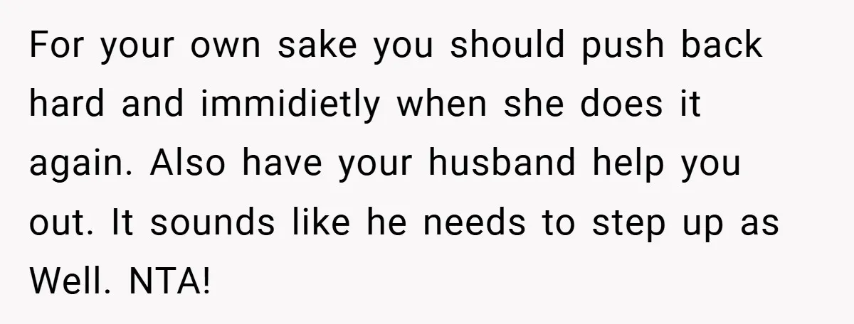For your own sake you should push back hard and immidietly when she does it again. Also have your husband help you out. It sounds like he needs to step...