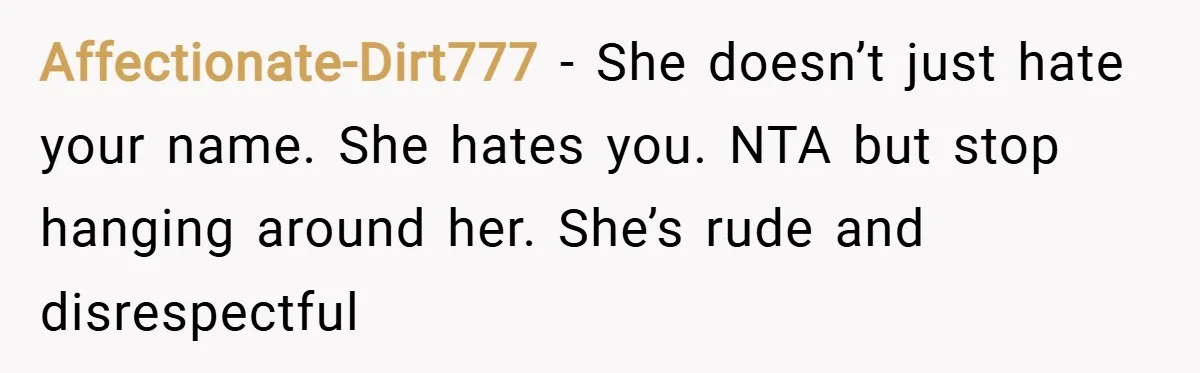 Affectionate-Dirt777 − She doesn’t just hate your name. She hates you. NTA but stop hanging around her. She’s rude and disrespectful