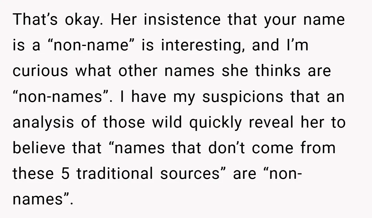 That’s okay. Her insistence that your name is a “non-name” is interesting, and I’m curious what other names she thinks are “non-names”. I have my suspicions that an analysis of...