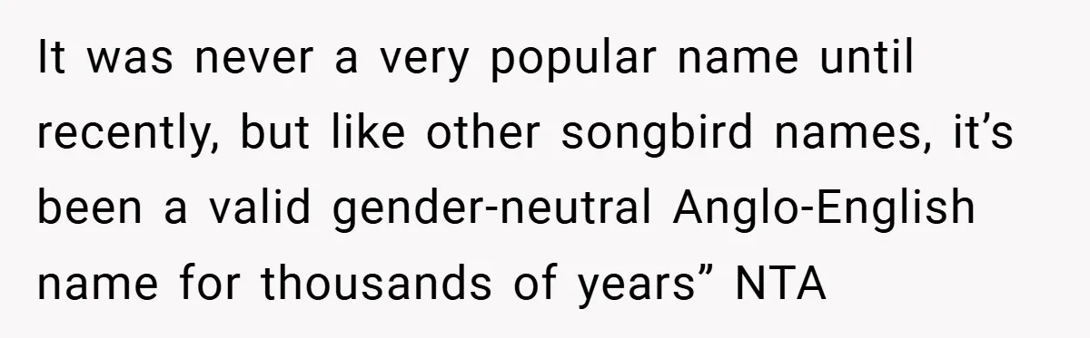 It was never a very popular name until recently, but like other songbird names, it’s been a valid gender-neutral Anglo-English name for thousands of years” NTA