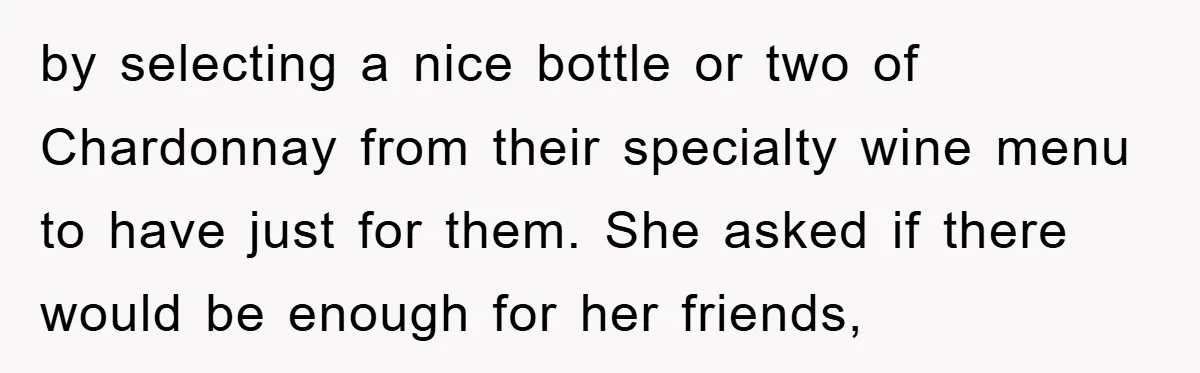by selecting a nice bottle or two of Chardonnay from their specialty wine menu to have just for them. She asked if there would be enough for her friends,