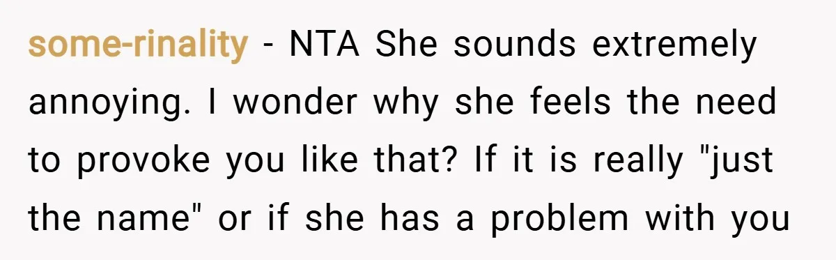some-rinality − NTA She sounds extremely annoying. I wonder why she feels the need to provoke you like that? If it is really "just the name" or if she has...